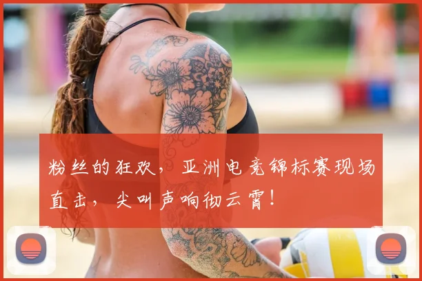 粉丝的狂欢，亚洲电竞锦标赛现场直击，尖叫声响彻云霄！