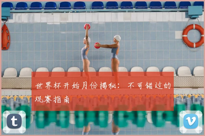 世界杯开始月份揭秘：不可错过的观赛指南