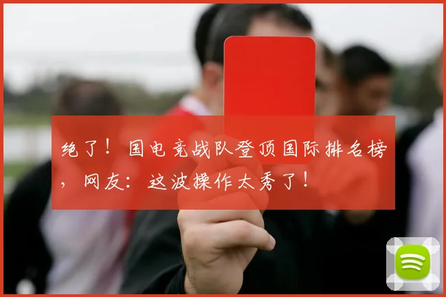 绝了！国电竞战队登顶国际排名榜，网友：这波操作太秀了！