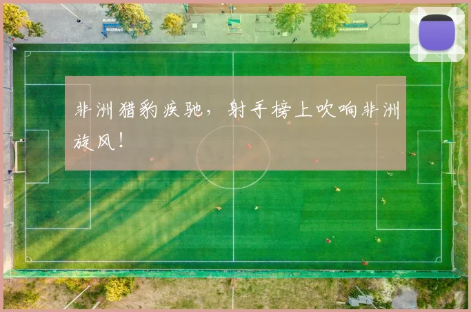 非洲猎豹疾驰，射手榜上吹响非洲旋风！