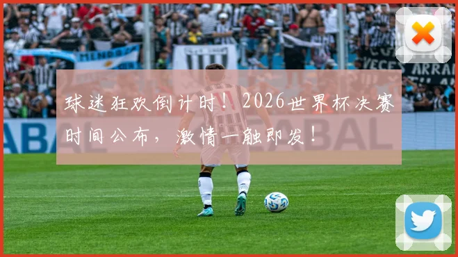 球迷狂欢倒计时！2026世界杯决赛时间公布，激情一触即发！
