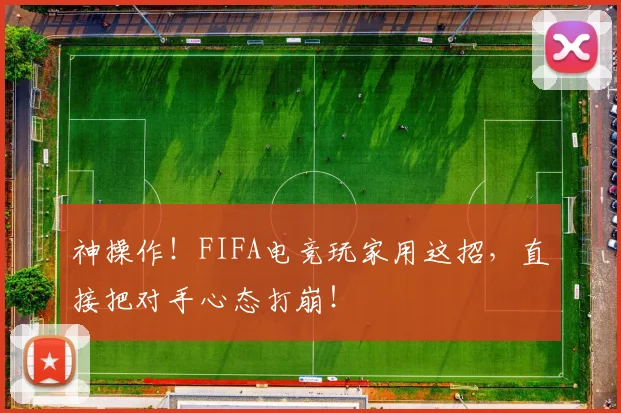 神操作！FIFA电竞玩家用这招，直接把对手心态打崩！