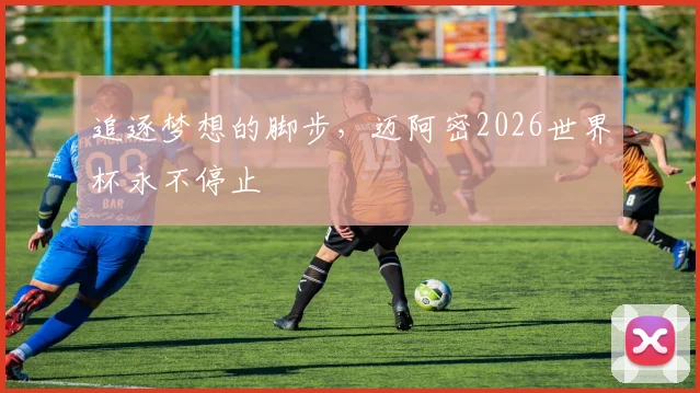 追逐梦想的脚步，迈阿密2026世界杯永不停止