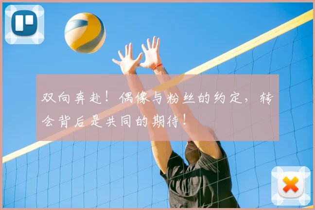 双向奔赴!偶像与粉丝的约定,转会背后是共同的期待!