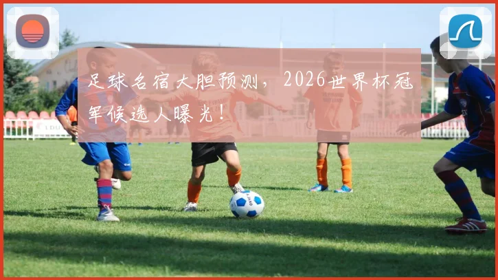 足球名宿大胆预测，2026世界杯冠军候选人曝光！