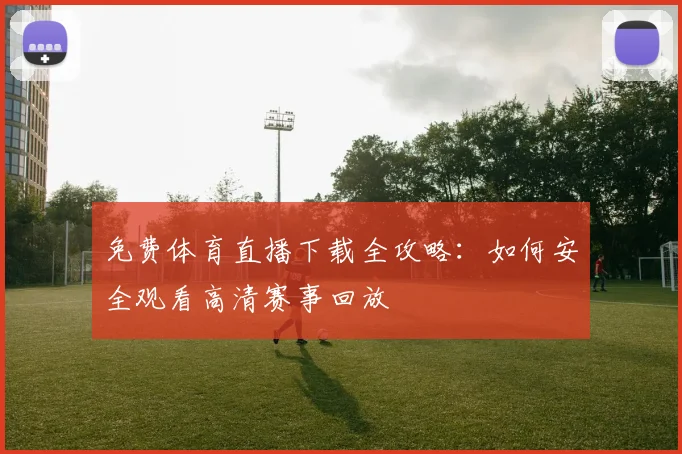 免费体育直播下载全攻略:如何安全观看高清赛事回放