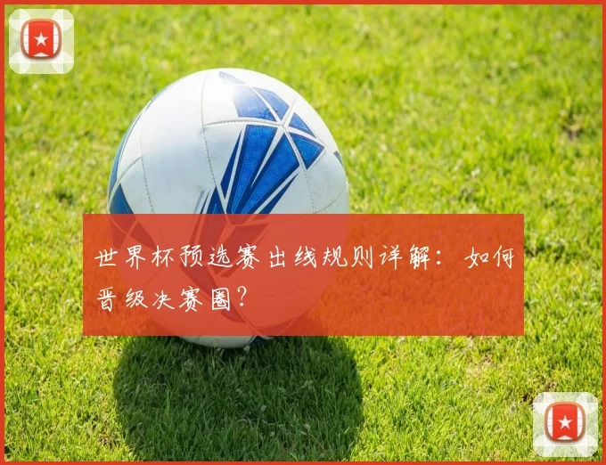 世界杯预选赛出线规则详解：如何晋级决赛圈？
