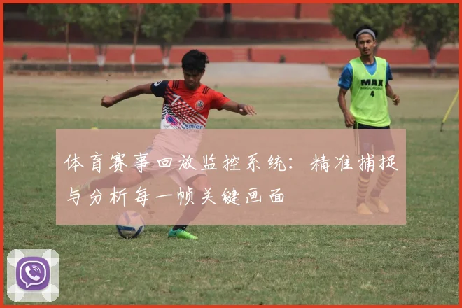 体育赛事回放监控系统:精准捕捉与分析每一帧关键画面
