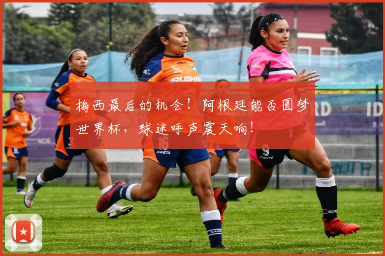 梅西最后的机会！阿根廷能否圆梦世界杯，球迷呼声震天响！