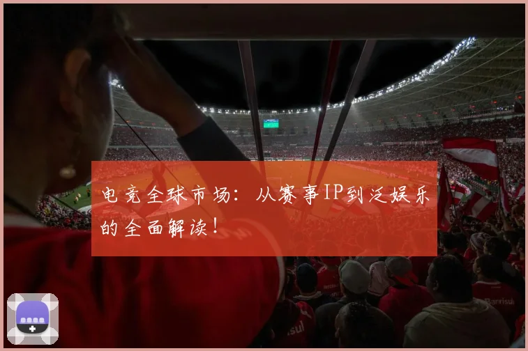 电竞全球市场:从赛事IP到泛娱乐的全面解读!