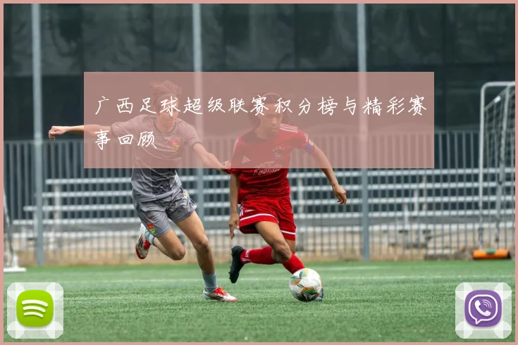 广西足球超级联赛积分榜与精彩赛事回顾