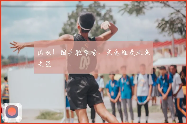 热议!国乒胜率榜,究竟谁是未来之星