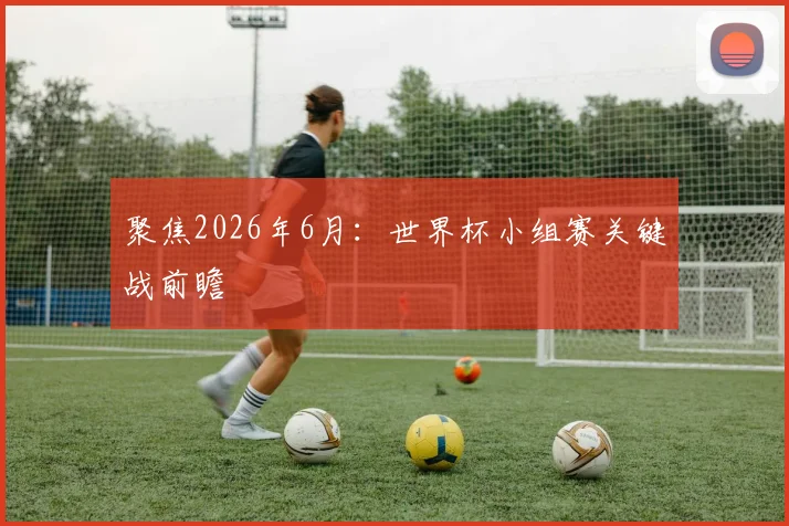 聚焦2026年6月:世界杯小组赛关键战前瞻