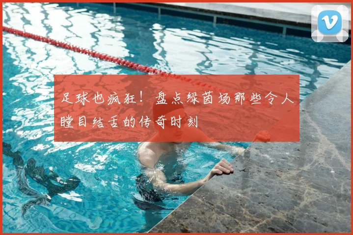足球也疯狂!盘点绿茵场那些令人瞠目结舌的传奇时刻