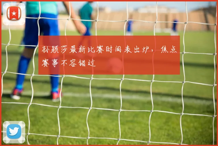 孙颖莎最新比赛时间表出炉,焦点赛事不容错过