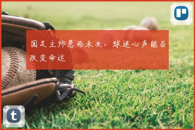 国足主帅悬而未决，球迷心声能否改变命运