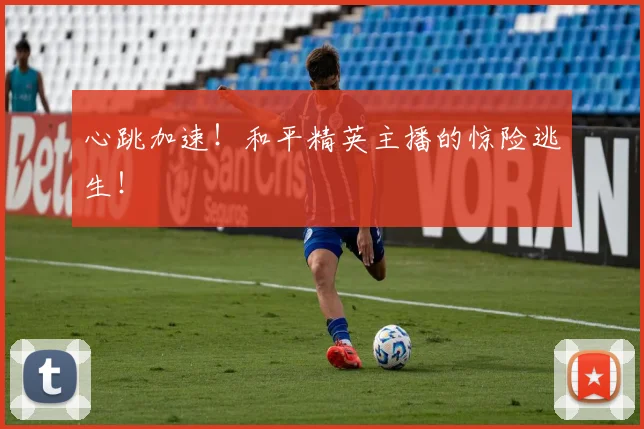 心跳加速！和平精英主播的惊险逃生！