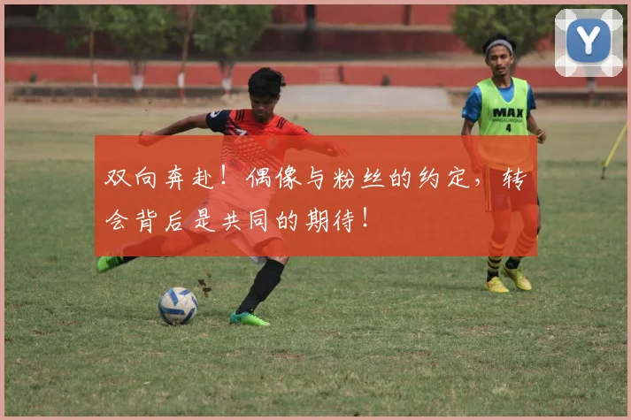 双向奔赴！偶像与粉丝的约定，转会背后是共同的期待！