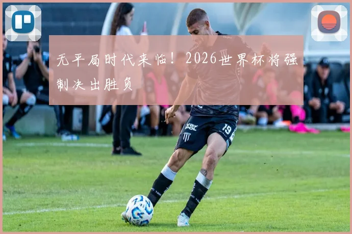 无平局时代来临！2026世界杯将强制决出胜负