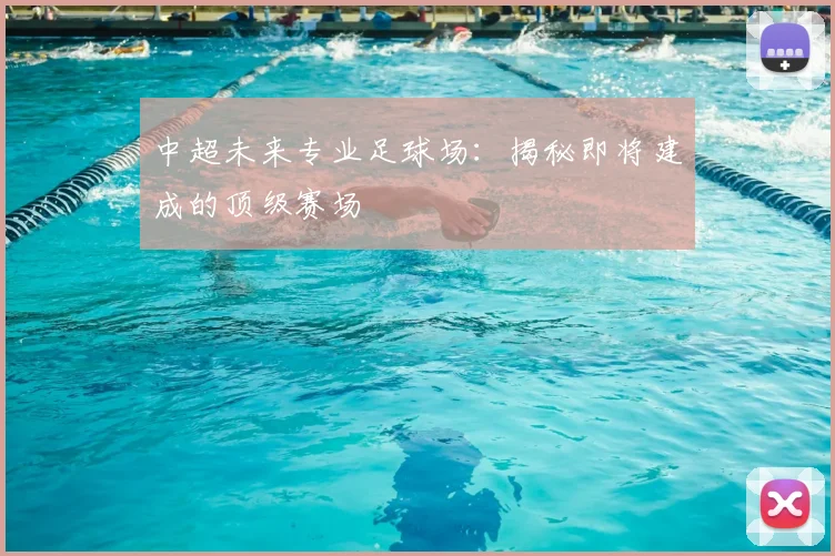中超未来专业足球场:揭秘即将建成的顶级赛场