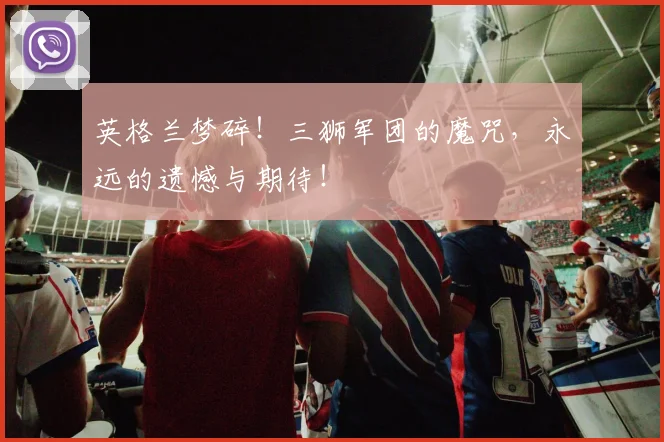 英格兰梦碎！三狮军团的魔咒，永远的遗憾与期待！