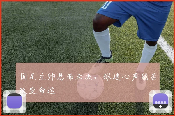 国足主帅悬而未决,球迷心声能否改变命运