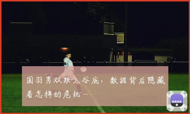 国羽男双跌入谷底,数据背后隐藏着怎样的危机